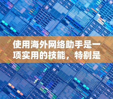 使用海外网络助手是一项实用的技能,特别是在处理多语言翻译、客服咨询或数据分析时。以下是通过这些工具的分步指南 使用海外网络助手是一项实用的技能,特别是在处理多语言翻译、客服咨询或数据分析时。以下是通过这些工具的分步指南