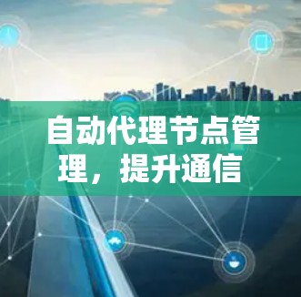 自动代理节点管理,提升通信网络效率与稳定性 自动代理节点管理,提升通信网络效率与稳定性
