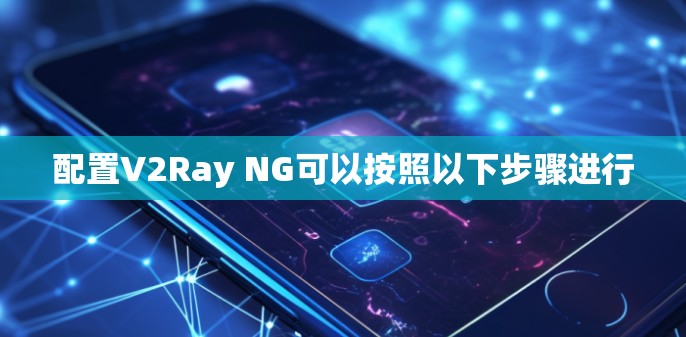 配置V2Ray NG可以按照以下步骤进行 配置V2Ray NG可以按照以下步骤进行