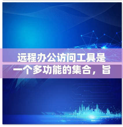远程办公访问工具是一个多功能的集合，旨在满足不同工作场景的需求。以下是根据使用场景和功能需求整理的远程办公工具分类