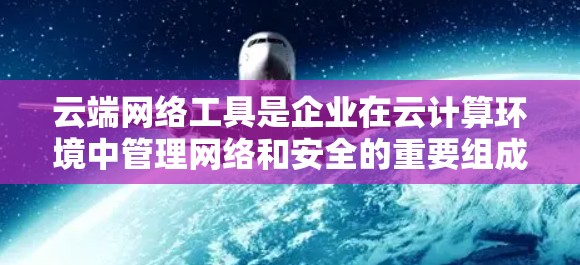 云端网络工具是企业在云计算环境中管理网络和安全的重要组成部分。这些工具帮助用户在云环境中高效地配置、监控和优化网络,同时确保数据的安全性。以下是云端网络工具的详细分析 云端网络工具是企业在云计算环境中管理网络和安全的重要组成部分。这些工具帮助用户在云环境中高效地配置、监控和优化网络,同时确保数据的安全性。以下是云端网络工具的详细分析