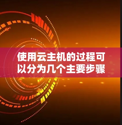 使用云主机的过程可以分为几个主要步骤,每个步骤都有具体的操作指南,帮助用户顺利完成配置和管理。以下是详细的步骤指南 使用云主机的过程可以分为几个主要步骤,每个步骤都有具体的操作指南,帮助用户顺利完成配置和管理。以下是详细的步骤指南