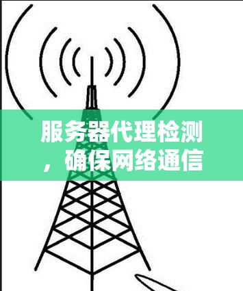 服务器代理检测,确保网络通信的稳定性 服务器代理检测,确保网络通信的稳定性