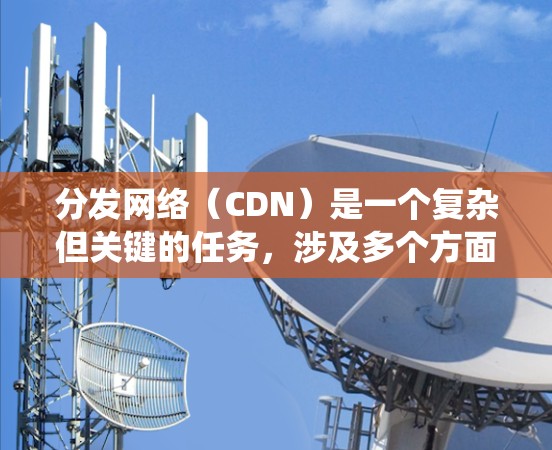 分发网络(CDN)是一个复杂但关键的任务,涉及多个方面的考虑。以下是对优化CDN的系统化分析和建议 分发网络(CDN)是一个复杂但关键的任务,涉及多个方面的考虑。以下是对优化CDN的系统化分析和建议