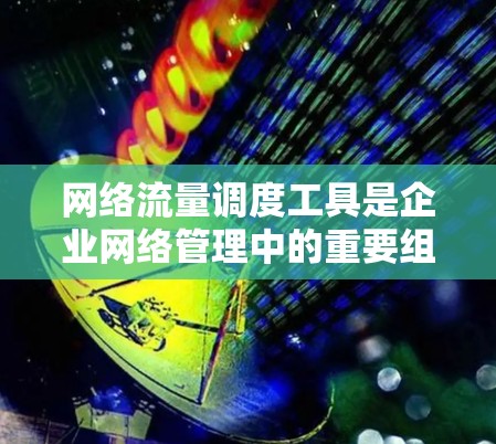 网络流量调度工具是企业网络管理中的重要组成部分，用于优化数据传输效率，提高网络性能，支持负载均衡和故障恢复。以下是对这些工具的总结和建议