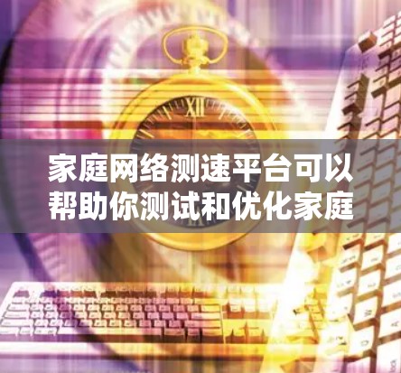 家庭网络测速平台可以帮助你测试和优化家庭网络的速度，以下是一些常用的家庭网络测速工具和平台