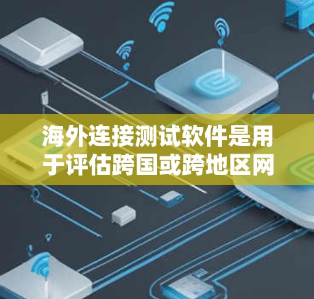 海外连接测试软件是用于评估跨国或跨地区网络连接质量的工具，帮助确保数据传输的稳定性和性能。以下是对该软件类型的详细分析和总结