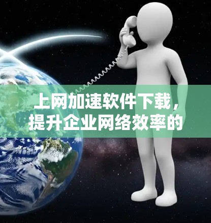 上网加速软件下载,提升企业网络效率的关键 上网加速软件下载,提升企业网络效率的关键
