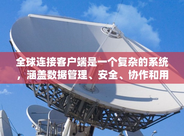 全球连接客户端是一个复杂的系统，涵盖数据管理、安全、协作和用户体验等多个方面。以下是对这一概念的详细分析和总结