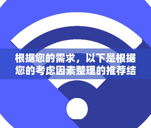 根据您的需求,以下是根据您的考虑因素整理的推荐结果 根据您的需求,以下是根据您的考虑因素整理的推荐结果