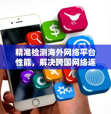 精准检测海外网络平台性能,解决跨国网络连接问题 精准检测海外网络平台性能,解决跨国网络连接问题