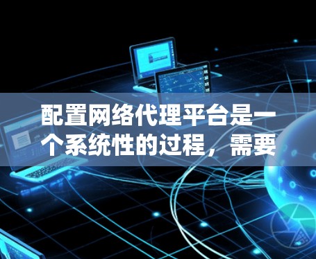 配置网络代理平台是一个系统性的过程,需要仔细规划和执行。以下是分步骤的教程,帮助您顺利完成配置 配置网络代理平台是一个系统性的过程,需要仔细规划和执行。以下是分步骤的教程,帮助您顺利完成配置