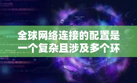 全球网络连接的配置是一个复杂且涉及多个环节的过程，通常需要结合网络规划、安全、性能优化等多方面的知识。以下是一个全球网络连接配置的基本指南，分为几个主要部分进行说明