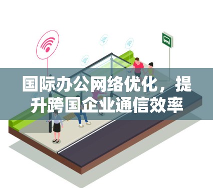国际办公网络优化,提升跨国企业通信效率的关键策略 国际办公网络优化,提升跨国企业通信效率的关键策略