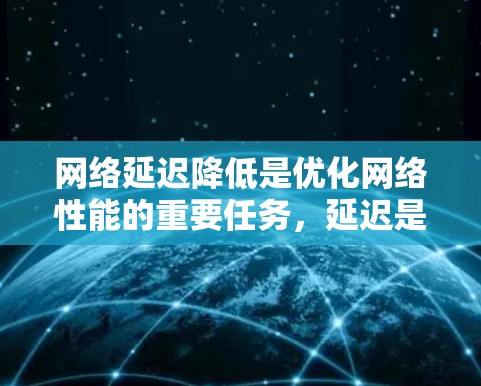 网络延迟降低是优化网络性能的重要任务,延迟是指数据从源到目标经过网络传输所需的时间。以下是一些常见的方法来降低网络延迟 网络延迟降低是优化网络性能的重要任务,延迟是指数据从源到目标经过网络传输所需的时间。以下是一些常见的方法来降低网络延迟