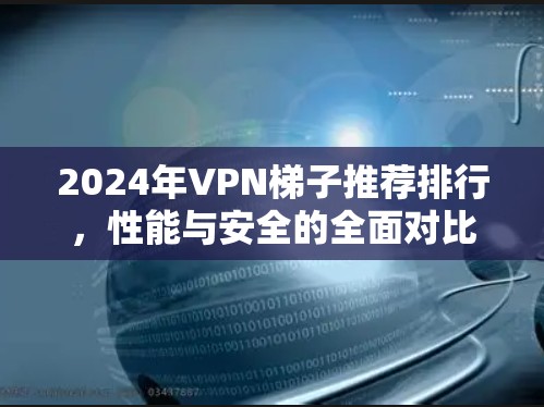 2024年VPN梯子推荐排行,性能与安全的全面对比 2024年VPN梯子推荐排行,性能与安全的全面对比