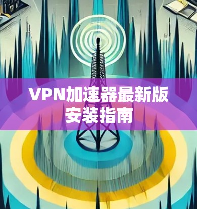 VPN加速器最新版安装指南 VPN加速器最新版安装指南