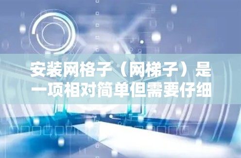 安装网格子(网梯子)是一项相对简单但需要仔细完成的工作。以下是详细的安装步骤和注意事项,帮助你顺利完成安装 安装网格子(网梯子)是一项相对简单但需要仔细完成的工作。以下是详细的安装步骤和注意事项,帮助你顺利完成安装