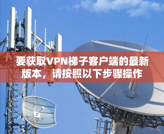 要获取VPN梯子客户端的最新版本,请按照以下步骤操作 要获取VPN梯子客户端的最新版本,请按照以下步骤操作