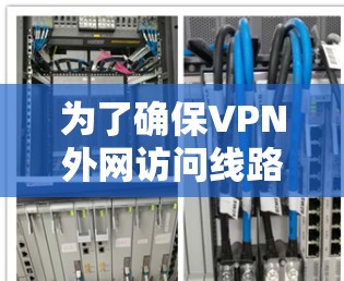 为了确保VPN外网访问线路的正常运行，可以按照以下步骤进行测试