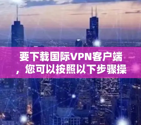 要下载国际VPN客户端,您可以按照以下步骤操作 要下载国际VPN客户端,您可以按照以下步骤操作
