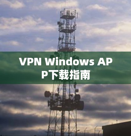 VPN Windows APP下载指南 VPN Windows APP下载指南