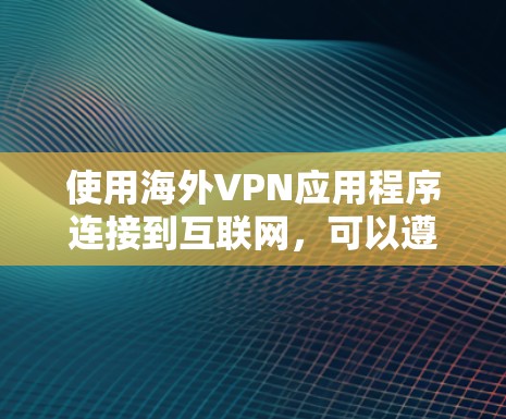 使用海外VPN应用程序连接到互联网,可以遵循以下步骤 使用海外VPN应用程序连接到互联网,可以遵循以下步骤