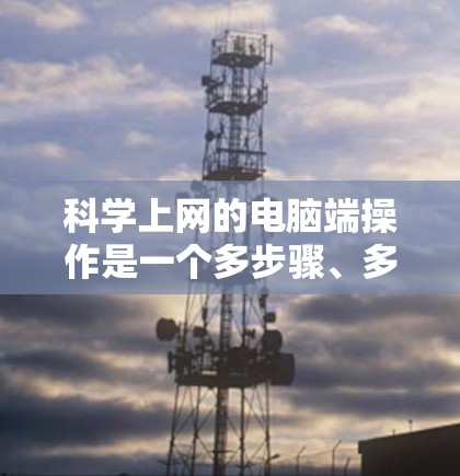 科学上网的电脑端操作是一个多步骤、多工具的过程,涉及到从资源访问到文献管理的多个环节。以下是一个有条理的指南,帮助您高效地进行科学研究 科学上网的电脑端操作是一个多步骤、多工具的过程,涉及到从资源访问到文献管理的多个环节。以下是一个有条理的指南,帮助您高效地进行科学研究