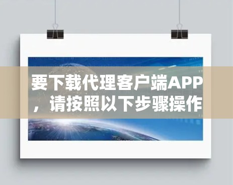 要下载代理客户端APP,请按照以下步骤操作 要下载代理客户端APP,请按照以下步骤操作
