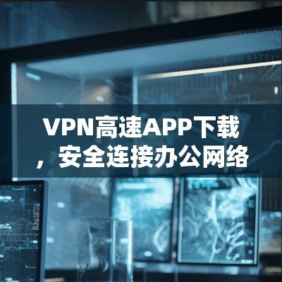 VPN高速APP下载,安全连接办公网络的秘密武器 VPN高速APP下载,安全连接办公网络的秘密武器