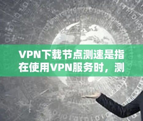 VPN下载节点测速是指在使用VPN服务时，测试连接到不同服务器（节点）时的速度和性能。以下是关于如何进行VPN节点测速的详细指南