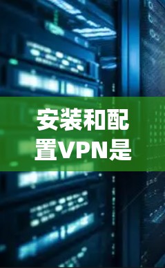 安装和配置VPN是一个涉及多个步骤的过程,特别是对于OpenVPN这样的协议。以下是一个详细的指南,帮助您顺利完成安装和配置 安装和配置VPN是一个涉及多个步骤的过程,特别是对于OpenVPN这样的协议。以下是一个详细的指南,帮助您顺利完成安装和配置