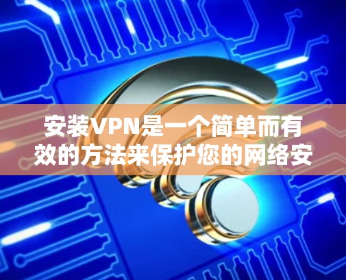 安装VPN是一个简单而有效的方法来保护您的网络安全和隐私。以下是为您量身定制的步骤指南 安装VPN是一个简单而有效的方法来保护您的网络安全和隐私。以下是为您量身定制的步骤指南