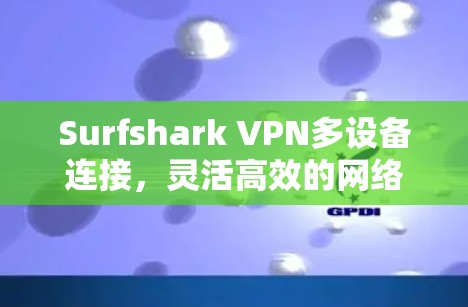 Surfshark VPN多设备连接,灵活高效的网络安全解决方案 Surfshark VPN多设备连接,灵活高效的网络安全解决方案