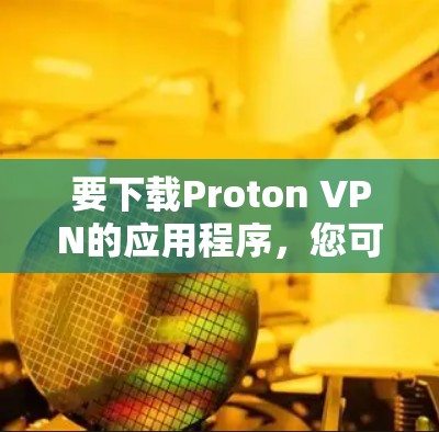 要下载Proton VPN的应用程序,您可以按照以下步骤操作 要下载Proton VPN的应用程序,您可以按照以下步骤操作