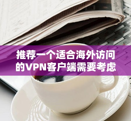 推荐一个适合海外访问的VPN客户端需要考虑多个因素,如隐私保护、服务器覆盖、价格等。以下是几款知名的海外VPN客户端推荐 推荐一个适合海外访问的VPN客户端需要考虑多个因素,如隐私保护、服务器覆盖、价格等。以下是几款知名的海外VPN客户端推荐