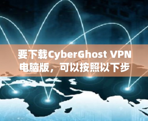 要下载CyberGhost VPN电脑版,可以按照以下步骤操作 要下载CyberGhost VPN电脑版,可以按照以下步骤操作