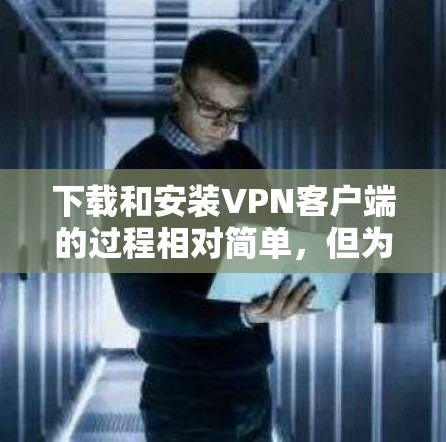下载和安装VPN客户端的过程相对简单,但为了确保顺利使用,以下是一些建议和步骤 下载和安装VPN客户端的过程相对简单,但为了确保顺利使用,以下是一些建议和步骤