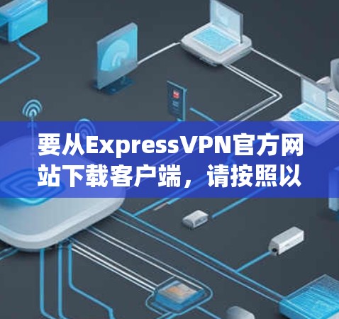 要从ExpressVPN官方网站下载客户端,请按照以下步骤操作 要从ExpressVPN官方网站下载客户端,请按照以下步骤操作