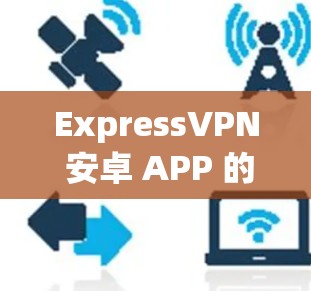 ExpressVPN 安卓 APP 的最新版本信息如下 ExpressVPN 安卓 APP 的最新版本信息如下