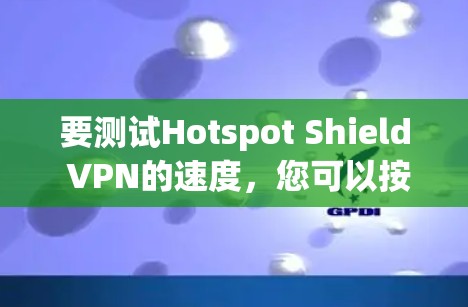 要测试Hotspot Shield VPN的速度，您可以按照以下步骤进行