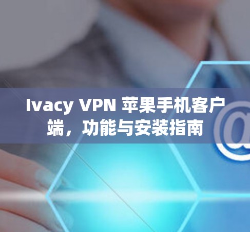 Ivacy VPN 苹果手机客户端，功能与安装指南