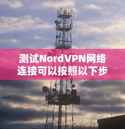 测试NordVPN网络连接可以按照以下步骤进行,确保每一步都完成 测试NordVPN网络连接可以按照以下步骤进行,确保每一步都完成