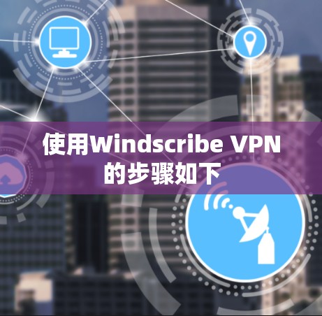 使用Windscribe VPN的步骤如下 使用Windscribe VPN的步骤如下