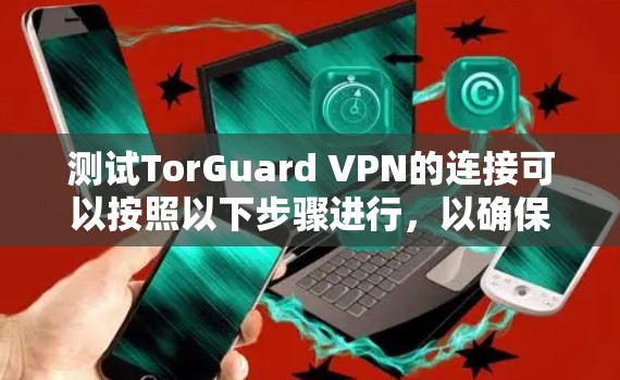 测试TorGuard VPN的连接可以按照以下步骤进行,以确保其正常工作并满足您的需求 测试TorGuard VPN的连接可以按照以下步骤进行,以确保其正常工作并满足您的需求