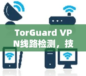 TorGuard VPN线路检测,技术深度与优化方案 TorGuard VPN线路检测,技术深度与优化方案
