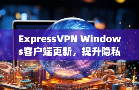 ExpressVPN Windows客户端更新,提升隐私保护与连接稳定性 ExpressVPN Windows客户端更新,提升隐私保护与连接稳定性