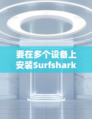 要在多个设备上安装Surfshark VPN,确保所有设备都能连接到同一个账号并保持一致的网络设置,以下是详细的步骤 要在多个设备上安装Surfshark VPN,确保所有设备都能连接到同一个账号并保持一致的网络设置,以下是详细的步骤