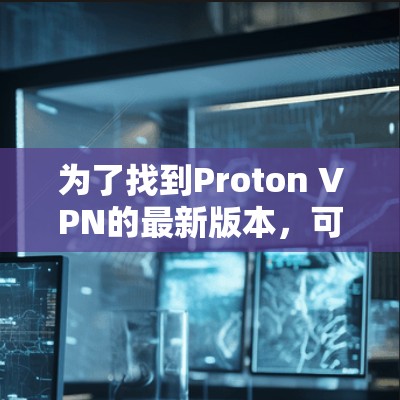 为了找到Proton VPN的最新版本,可以按照以下步骤操作 为了找到Proton VPN的最新版本,可以按照以下步骤操作