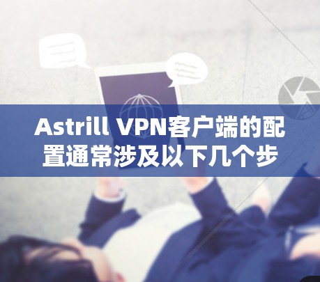 Astrill VPN客户端的配置通常涉及以下几个步骤 Astrill VPN客户端的配置通常涉及以下几个步骤